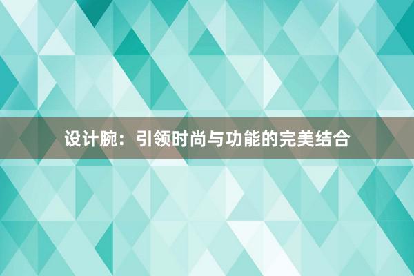 设计腕：引领时尚与功能的完美结合