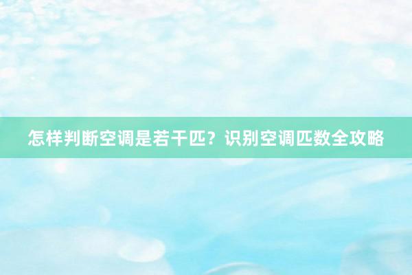 怎样判断空调是若干匹？识别空调匹数全攻略