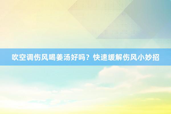 吹空调伤风喝姜汤好吗？快速缓解伤风小妙招