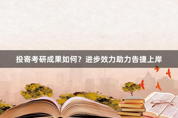 投寄考研成果如何？进步效力助力告捷上岸